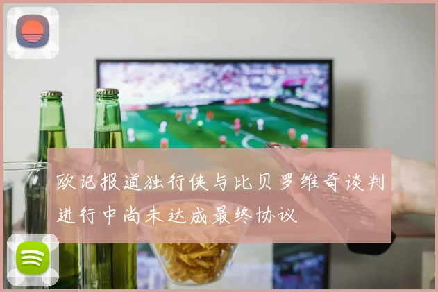欧记报道独行侠与比贝罗维奇谈判进行中尚未达成最终协议