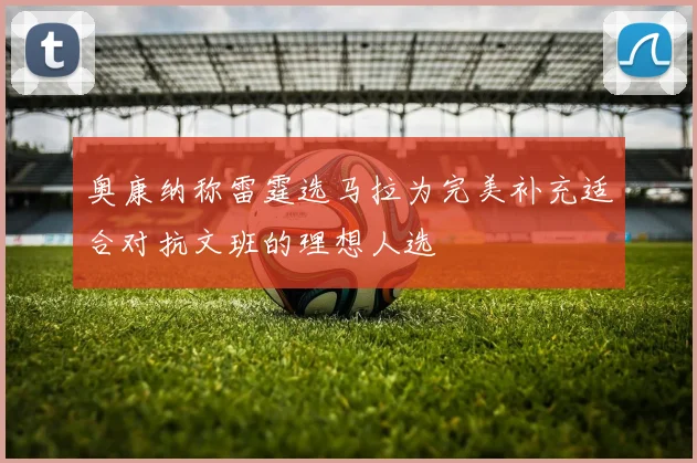 奥康纳称雷霆选马拉为完美补充适合对抗文班的理想人选