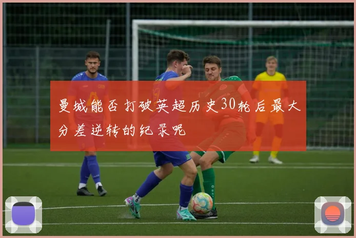 曼城能否打破英超历史30轮后最大分差逆转的纪录呢