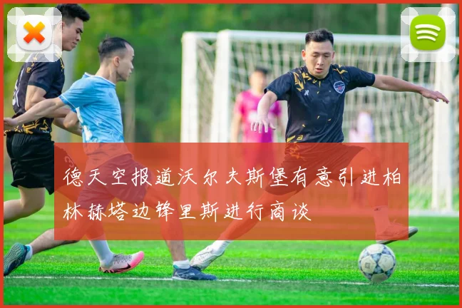 德天空报道沃尔夫斯堡有意引进柏林赫塔边锋里斯进行商谈