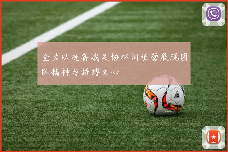 全力以赴备战足协杯训练营展现团队精神与拼搏决心