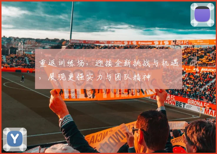 重返训练场，迎接全新挑战与机遇，展现更强实力与团队精神