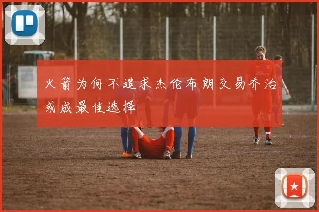 火箭为何不追求杰伦布朗交易乔治或成最佳选择