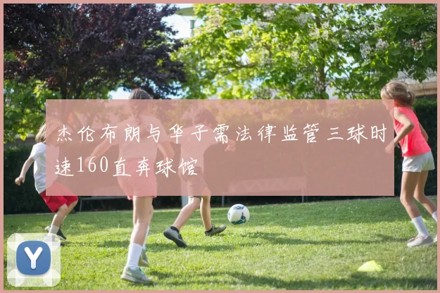 杰伦布朗与华子需法律监管三球时速160直奔球馆
