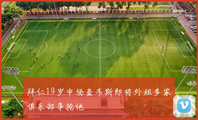 拜仁19岁中场查韦斯即将外租多家俱乐部争抢他