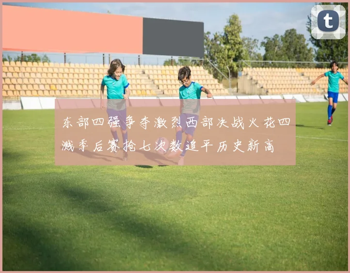 东部四强争夺激烈西部决战火花四溅季后赛抢七次数追平历史新高
