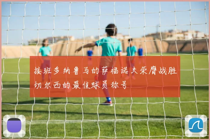 接班多纳鲁马的萨福诺夫荣膺战胜切尔西的最佳球员称号