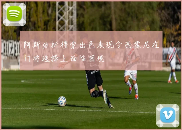 阿斯分析穆索出色表现令西蒙尼在门将选择上面临困境