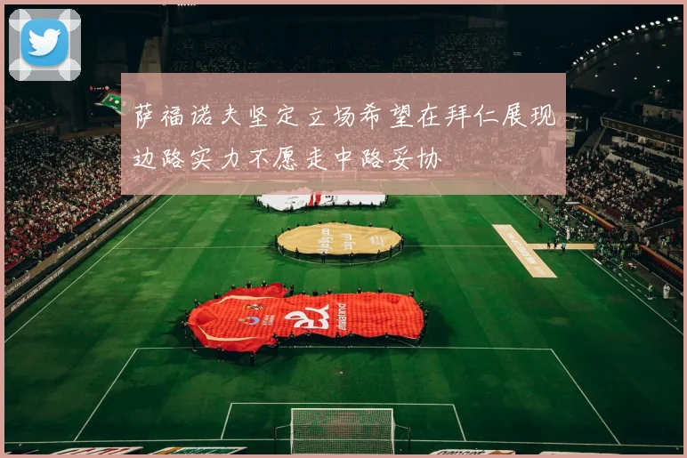 萨福诺夫坚定立场希望在拜仁展现边路实力不愿走中路妥协