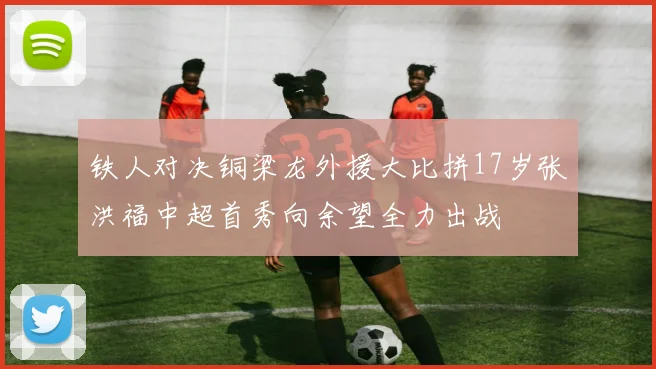 铁人对决铜梁龙外援大比拼17岁张洪福中超首秀向余望全力出战