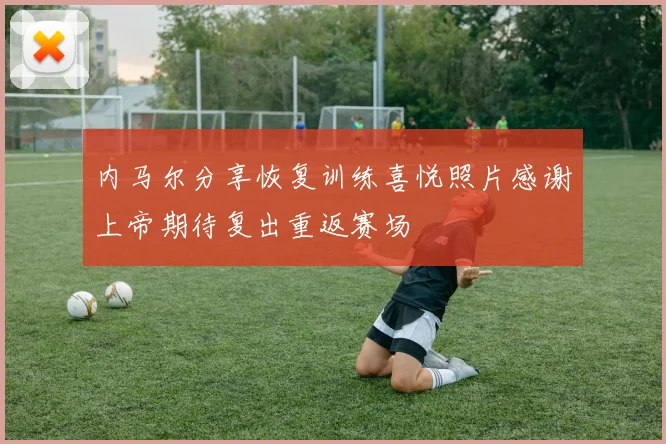 内马尔分享恢复训练喜悦照片感谢上帝期待复出重返赛场
