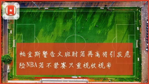 帕金斯警告文班肘若再高将引发危险NBA若不禁赛只重视收视率