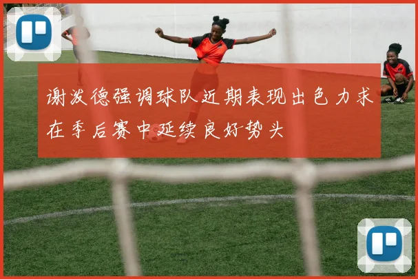 谢泼德强调球队近期表现出色力求在季后赛中延续良好势头