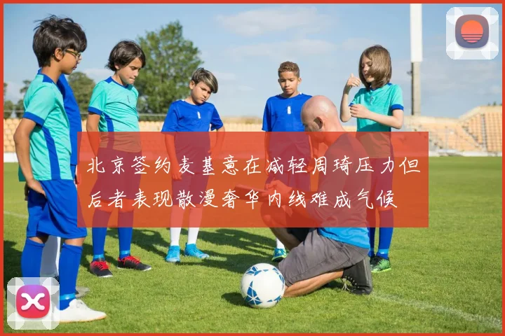 北京签约麦基意在减轻周琦压力但后者表现散漫奢华内线难成气候