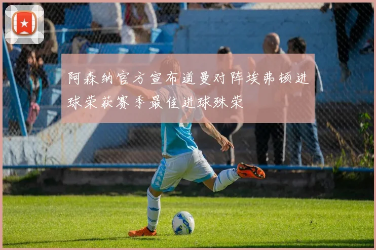阿森纳官方宣布道曼对阵埃弗顿进球荣获赛季最佳进球殊荣