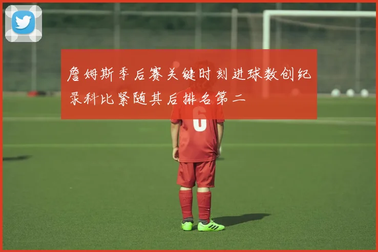 詹姆斯季后赛关键时刻进球数创纪录科比紧随其后排名第二