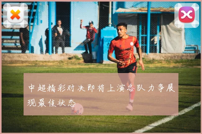 中超精彩对决即将上演各队力争展现最佳状态