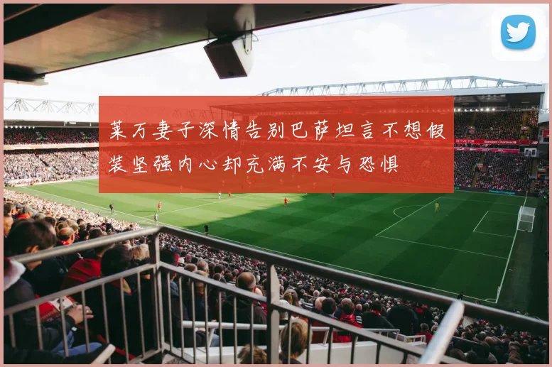 莱万妻子深情告别巴萨坦言不想假装坚强内心却充满不安与恐惧