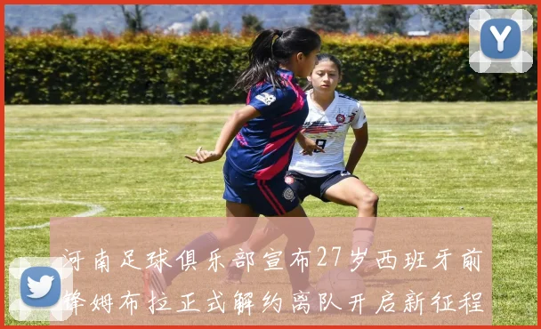 河南足球俱乐部宣布27岁西班牙前锋姆布拉正式解约离队开启新征程