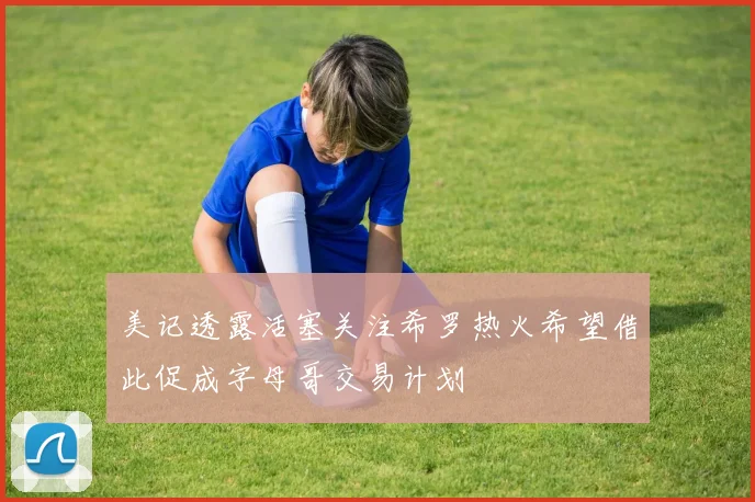 美记透露活塞关注希罗热火希望借此促成字母哥交易计划