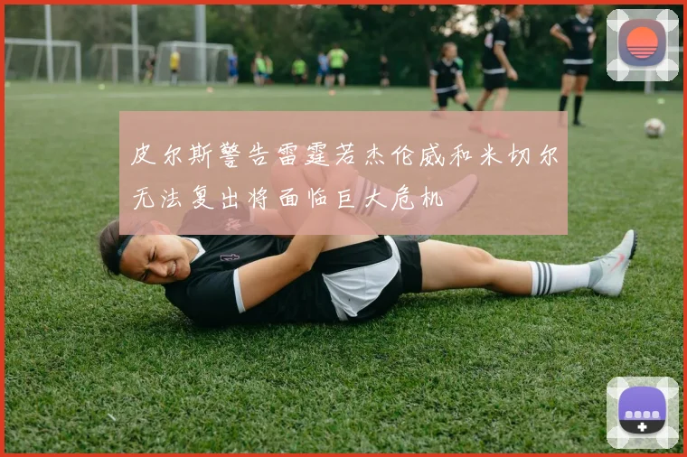 皮尔斯警告雷霆若杰伦威和米切尔无法复出将面临巨大危机