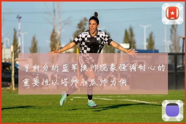 亨利分析蓝军换帅现象强调耐心的重要性以塔帅和瓜帅为例