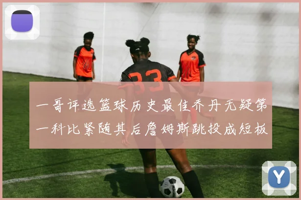 一哥评选篮球历史最佳乔丹无疑第一科比紧随其后詹姆斯跳投成短板