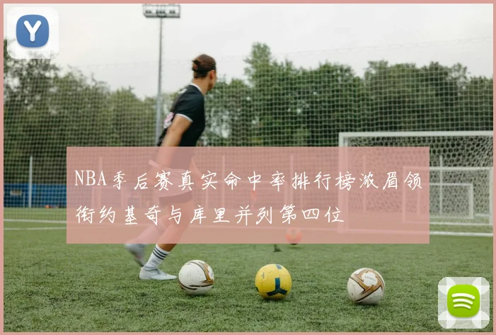 NBA季后赛真实命中率排行榜浓眉领衔约基奇与库里并列第四位