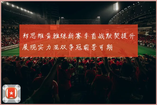 郑思维黄雅琼新赛季首战默契提升展现实力混双争冠前景可期