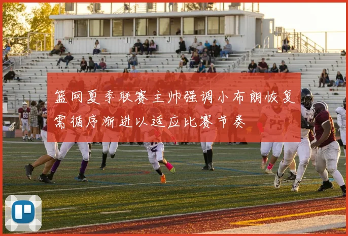 篮网夏季联赛主帅强调小布朗恢复需循序渐进以适应比赛节奏