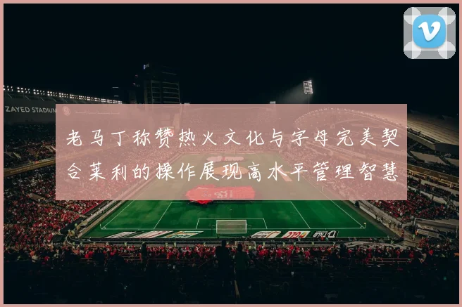 老马丁称赞热火文化与字母完美契合莱利的操作展现高水平管理智慧