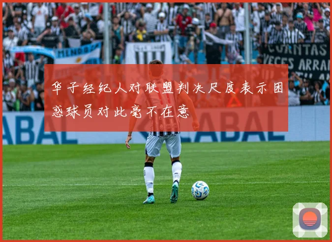 华子经纪人对联盟判决尺度表示困惑球员对此毫不在意