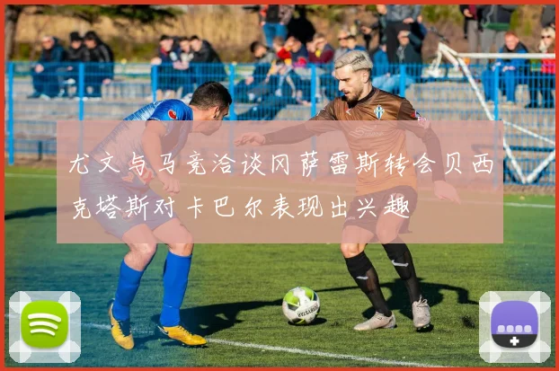 尤文与马竞洽谈冈萨雷斯转会贝西克塔斯对卡巴尔表现出兴趣